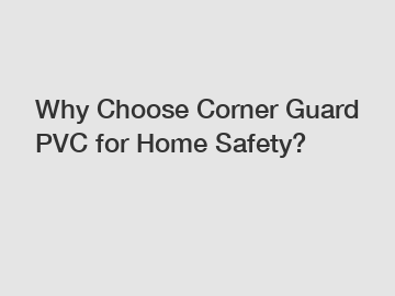 Why Choose Corner Guard PVC for Home Safety?