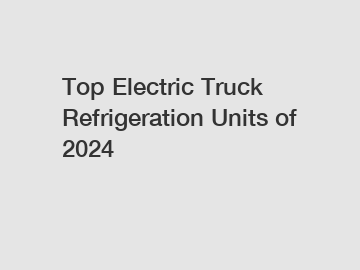 Top Electric Truck Refrigeration Units of 2024