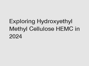 Exploring Hydroxyethyl Methyl Cellulose HEMC in 2024
