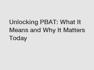 Unlocking PBAT: What It Means and Why It Matters Today