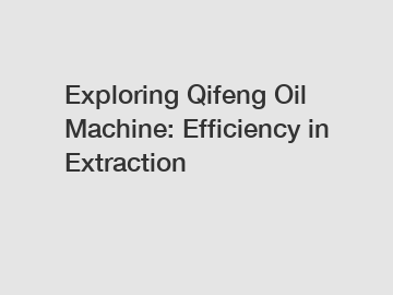 Exploring Qifeng Oil Machine: Efficiency in Extraction