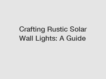 Crafting Rustic Solar Wall Lights: A Guide