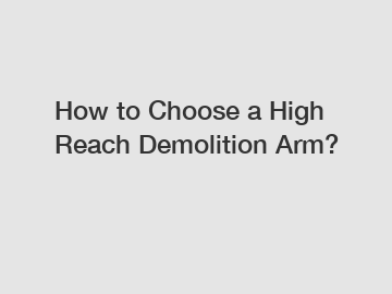 How to Choose a High Reach Demolition Arm?
