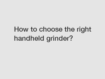 How to choose the right handheld grinder?