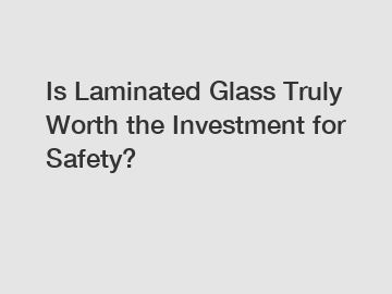 Is Laminated Glass Truly Worth the Investment for Safety?