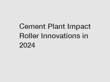 Cement Plant Impact Roller Innovations in 2024