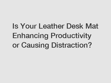 Is Your Leather Desk Mat Enhancing Productivity or Causing Distraction?