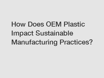 How Does OEM Plastic Impact Sustainable Manufacturing Practices?