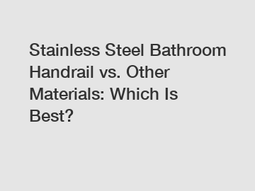 Stainless Steel Bathroom Handrail vs. Other Materials: Which Is Best?