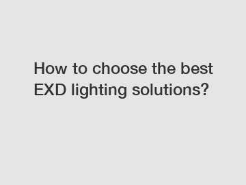 How to choose the best EXD lighting solutions?