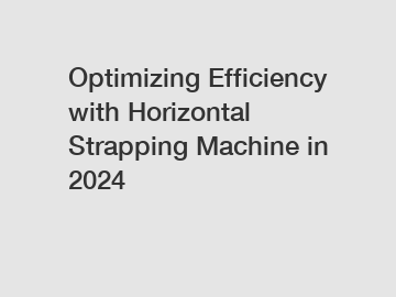 Optimizing Efficiency with Horizontal Strapping Machine in 2024