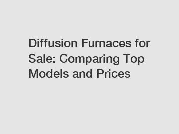 Diffusion Furnaces for Sale: Comparing Top Models and Prices