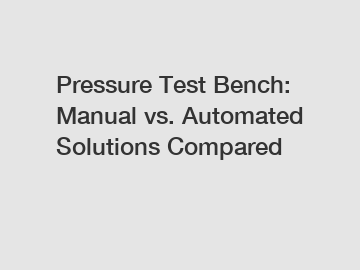 Pressure Test Bench: Manual vs. Automated Solutions Compared