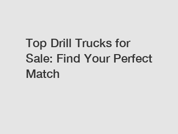 Top Drill Trucks for Sale: Find Your Perfect Match