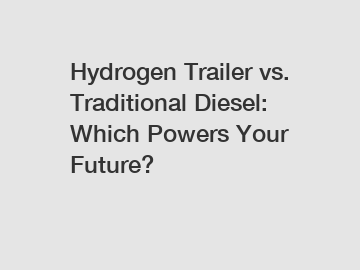 Hydrogen Trailer vs. Traditional Diesel: Which Powers Your Future?