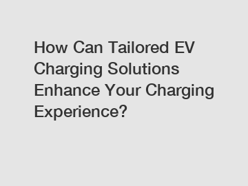 How Can Tailored EV Charging Solutions Enhance Your Charging Experience?