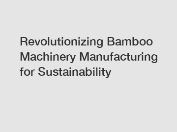 Revolutionizing Bamboo Machinery Manufacturing for Sustainability