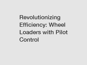 Revolutionizing Efficiency: Wheel Loaders with Pilot Control