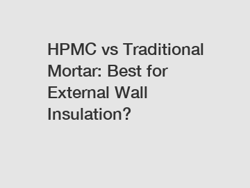 HPMC vs Traditional Mortar: Best for External Wall Insulation?