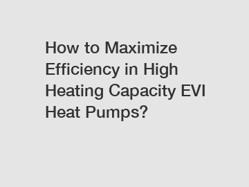 How to Maximize Efficiency in High Heating Capacity EVI Heat Pumps?