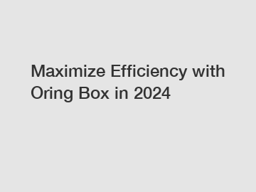 Maximize Efficiency with Oring Box in 2024