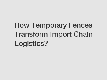 How Temporary Fences Transform Import Chain Logistics?