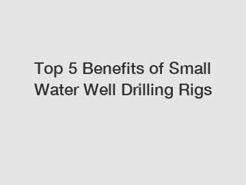 Top 5 Benefits of Small Water Well Drilling Rigs