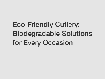 Eco-Friendly Cutlery: Biodegradable Solutions for Every Occasion