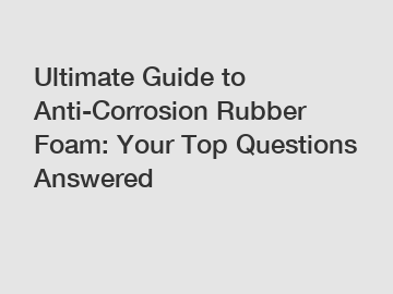 Ultimate Guide to Anti-Corrosion Rubber Foam: Your Top Questions Answered