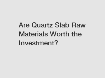 Are Quartz Slab Raw Materials Worth the Investment?