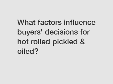 What factors influence buyers' decisions for hot rolled pickled & oiled?