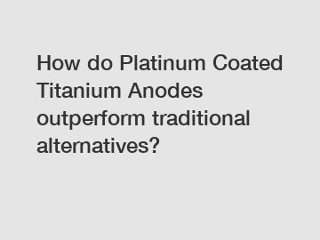 How do Platinum Coated Titanium Anodes outperform traditional alternatives?