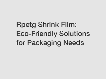 Rpetg Shrink Film: Eco-Friendly Solutions for Packaging Needs
