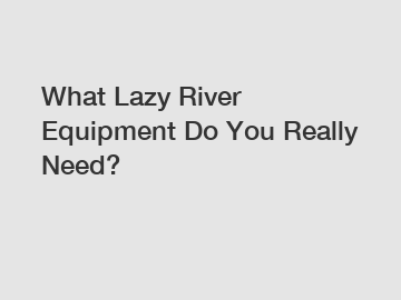 What Lazy River Equipment Do You Really Need?