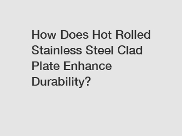 How Does Hot Rolled Stainless Steel Clad Plate Enhance Durability?