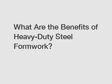 What Are the Benefits of Heavy-Duty Steel Formwork?