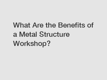 What Are the Benefits of a Metal Structure Workshop?