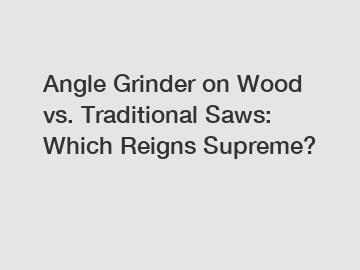 Angle Grinder on Wood vs. Traditional Saws: Which Reigns Supreme?