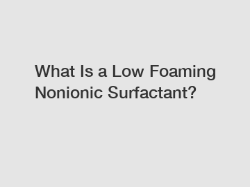 What Is a Low Foaming Nonionic Surfactant?