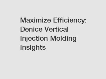 Maximize Efficiency: Denice Vertical Injection Molding Insights