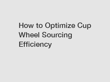 How to Optimize Cup Wheel Sourcing Efficiency