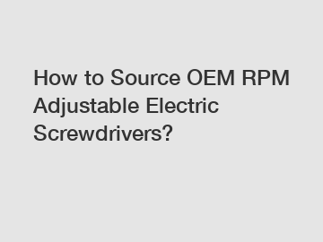 How to Source OEM RPM Adjustable Electric Screwdrivers?