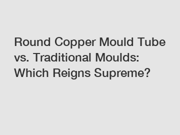 Round Copper Mould Tube vs. Traditional Moulds: Which Reigns Supreme?