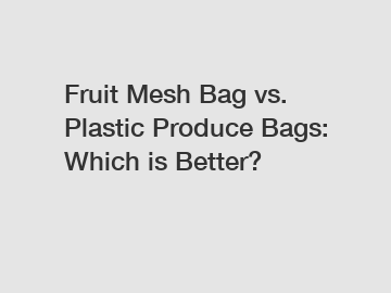 Fruit Mesh Bag vs. Plastic Produce Bags: Which is Better?