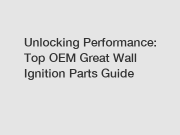 Unlocking Performance: Top OEM Great Wall Ignition Parts Guide