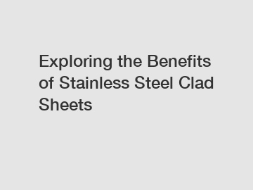 Exploring the Benefits of Stainless Steel Clad Sheets