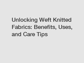 Unlocking Weft Knitted Fabrics: Benefits, Uses, and Care Tips