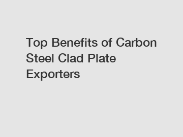 Top Benefits of Carbon Steel Clad Plate Exporters Top Benefits of Carbon Steel Clad Plate Exporters