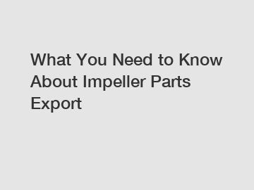 What You Need to Know About Impeller Parts Export