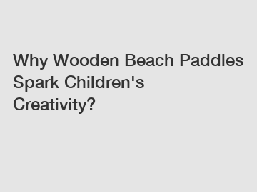 Why Wooden Beach Paddles Spark Children's Creativity?